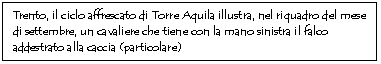 Text Box: Trento, il ciclo affrescato di Torre Aquila illustra, nel riquadro del mese di settembre, un cavaliere che tiene con la mano sinistra il falco addestrato alla caccia (particolare)